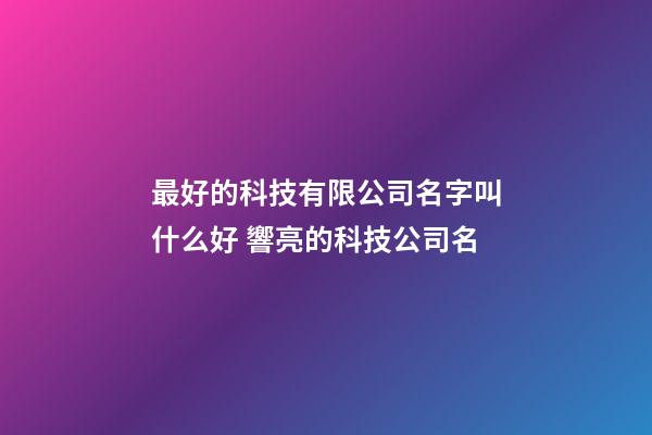 最好的科技有限公司名字叫什么好 響亮的科技公司名-第1張-公司起名-玄機派